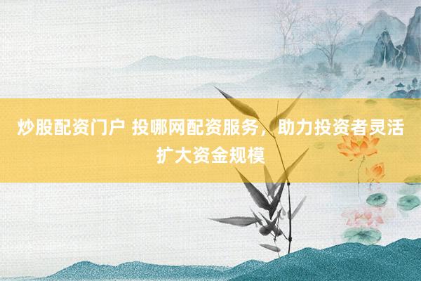 炒股配资门户 投哪网配资服务,助力投资者灵活扩大资金规模