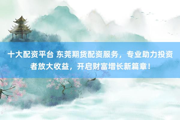 十大配资平台 东莞期货配资服务,专业助力投资者放大收益,开启财富增长新篇章!