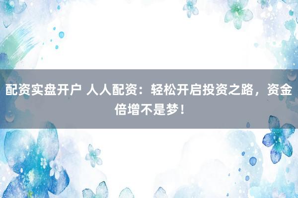 配资实盘开户 人人配资：轻松开启投资之路，资金倍增不是梦！
