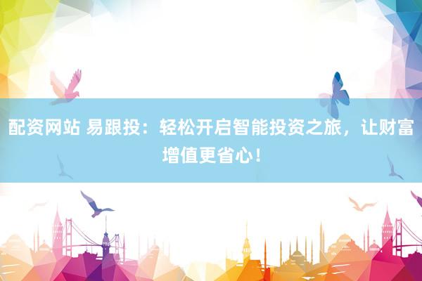 配资网站 易跟投：轻松开启智能投资之旅，让财富增值更省心！