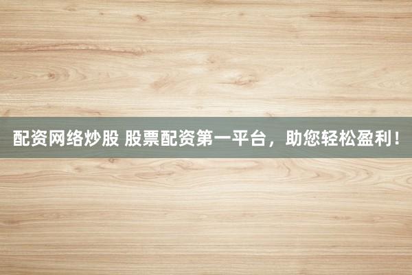 配资网络炒股 股票配资第一平台，助您轻松盈利！