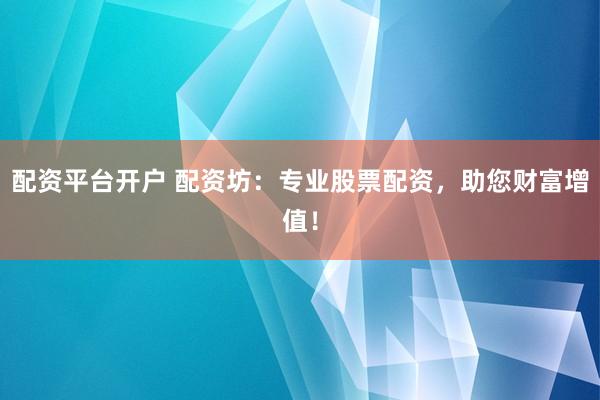配资平台开户 配资坊：专业股票配资，助您财富增值！