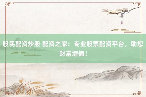 股民配资炒股 配资之家：专业股票配资平台，助您财富增值！