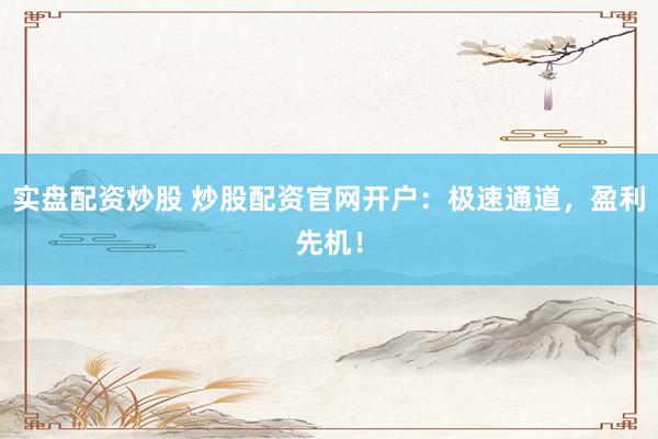 实盘配资炒股 炒股配资官网开户：极速通道，盈利先机！