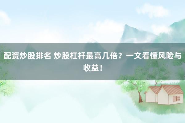 配资炒股排名 炒股杠杆最高几倍？一文看懂风险与收益！