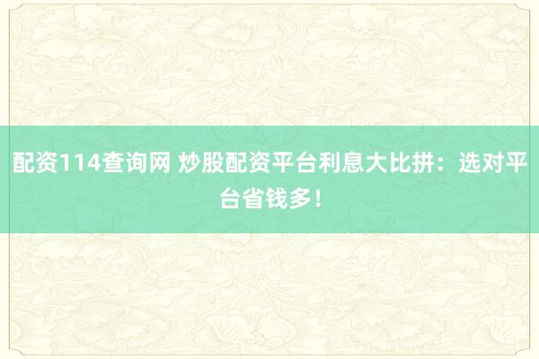 配资114查询网 炒股配资平台利息大比拼：选对平台省钱多！