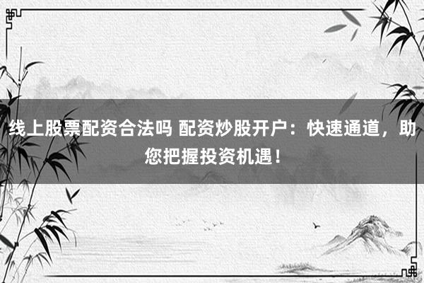 线上股票配资合法吗 配资炒股开户：快速通道，助您把握投资机遇！