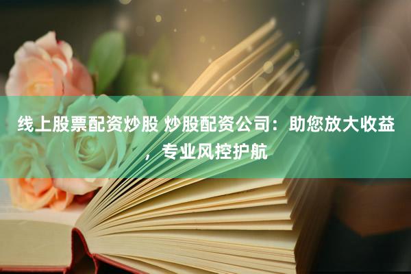 线上股票配资炒股 炒股配资公司：助您放大收益，专业风控护航