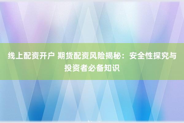 线上配资开户 期货配资风险揭秘：安全性探究与投资者必备知识