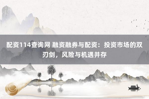 配资114查询网 融资融券与配资：投资市场的双刃剑，风险与机遇并存