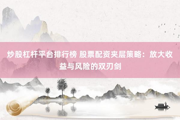 炒股杠杆平台排行榜 股票配资夹层策略：放大收益与风险的双刃剑