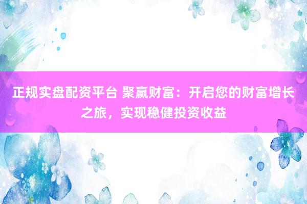 正规实盘配资平台 聚赢财富：开启您的财富增长之旅，实现稳健投资收益