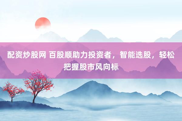 配资炒股网 百股顺助力投资者，智能选股，轻松把握股市风向标