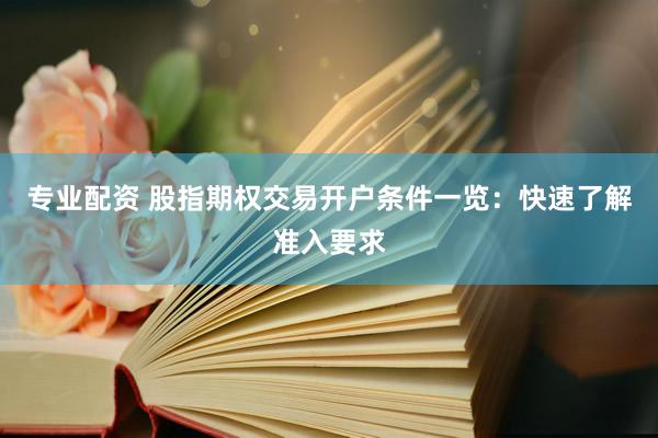 专业配资 股指期权交易开户条件一览：快速了解准入要求