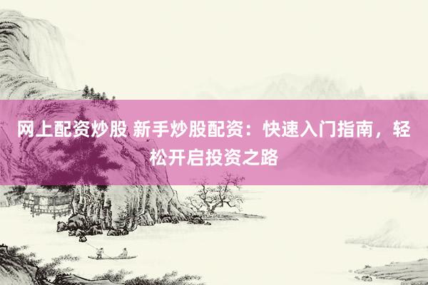 网上配资炒股 新手炒股配资：快速入门指南，轻松开启投资之路