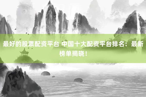 最好的股票配资平台 中国十大配资平台排名：最新榜单揭晓！