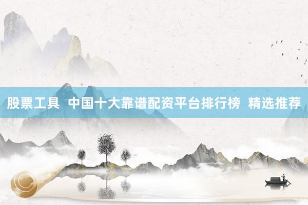股票工具  中国十大靠谱配资平台排行榜  精选推荐