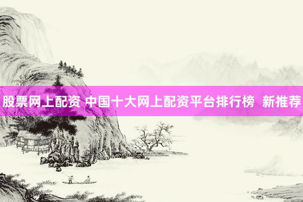 股票网上配资 中国十大网上配资平台排行榜  新推荐