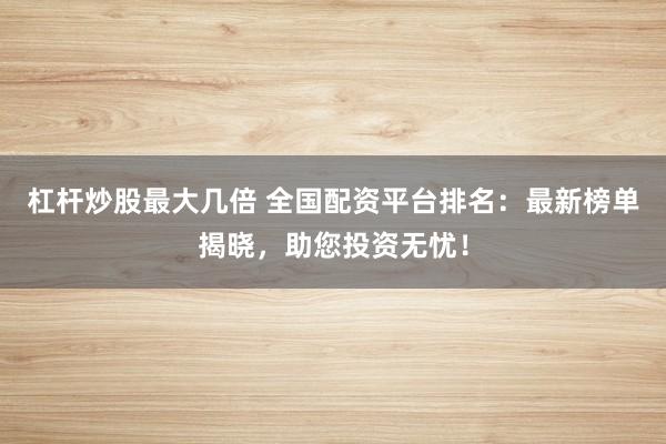 杠杆炒股最大几倍 全国配资平台排名：最新榜单揭晓，助您投资无忧！