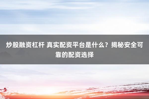 炒股融资杠杆 真实配资平台是什么？揭秘安全可靠的配资选择