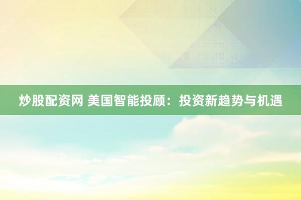 炒股配资网 美国智能投顾：投资新趋势与机遇