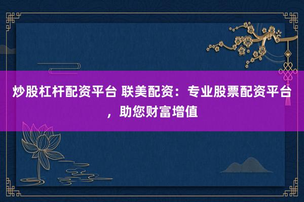 炒股杠杆配资平台 联美配资：专业股票配资平台，助您财富增值