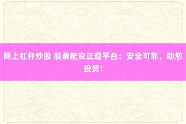 网上杠杆炒股 股票配资正规平台：安全可靠，助您投资！