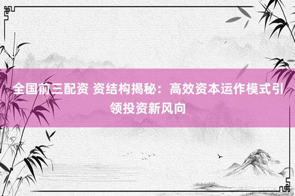 全国前三配资 资结构揭秘：高效资本运作模式引领投资新风向