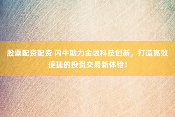 股票配资配资 闪牛助力金融科技创新，打造高效便捷的投资交易新体验！