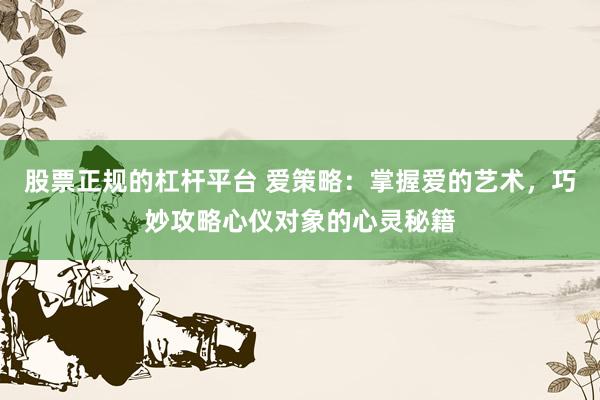 股票正规的杠杆平台 爱策略：掌握爱的艺术，巧妙攻略心仪对象的心灵秘籍