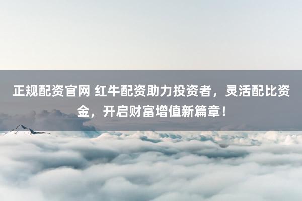 正规配资官网 红牛配资助力投资者，灵活配比资金，开启财富增值新篇章！