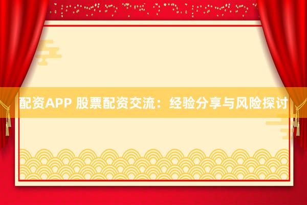 配资APP 股票配资交流：经验分享与风险探讨
