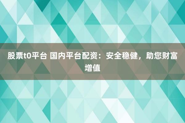 股票t0平台 国内平台配资：安全稳健，助您财富增值