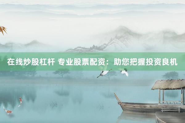 在线炒股杠杆 专业股票配资：助您把握投资良机