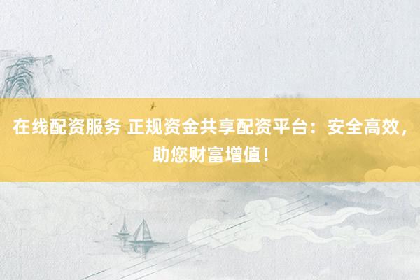 在线配资服务 正规资金共享配资平台：安全高效，助您财富增值！