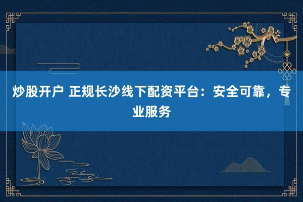 炒股开户 正规长沙线下配资平台：安全可靠，专业服务