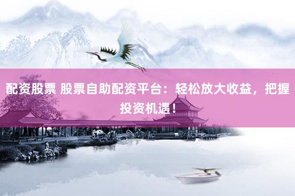 配资股票 股票自助配资平台：轻松放大收益，把握投资机遇！
