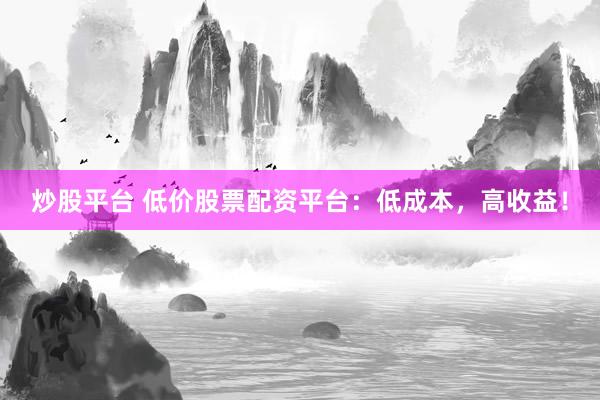 炒股平台 低价股票配资平台：低成本，高收益！
