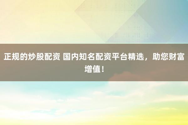 正规的炒股配资 国内知名配资平台精选，助您财富增值！