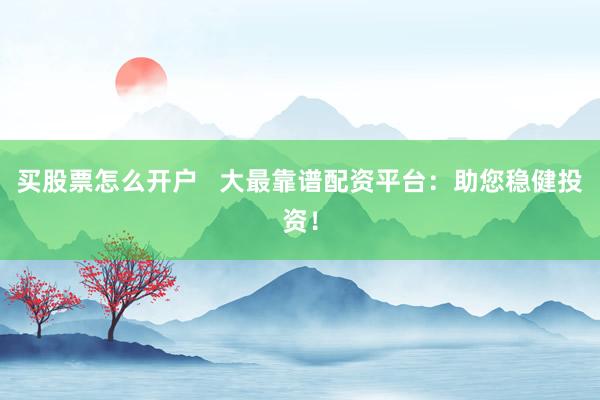 买股票怎么开户   大最靠谱配资平台：助您稳健投资！