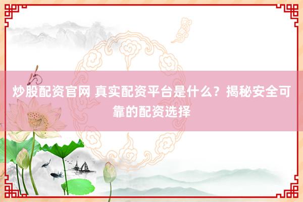 炒股配资官网 真实配资平台是什么？揭秘安全可靠的配资选择