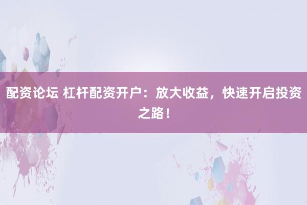 配资论坛 杠杆配资开户：放大收益，快速开启投资之路！