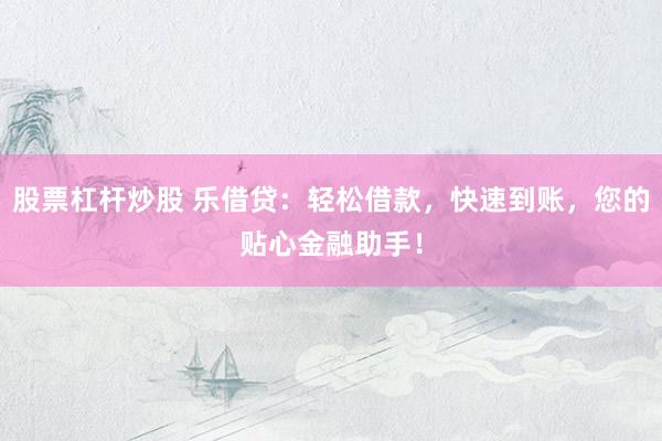 股票杠杆炒股 乐借贷：轻松借款，快速到账，您的贴心金融助手！
