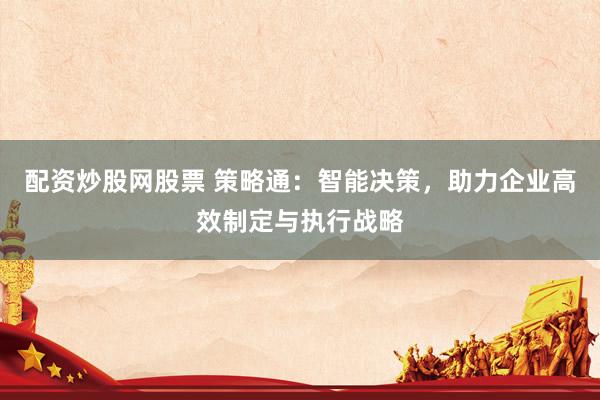 配资炒股网股票 策略通：智能决策，助力企业高效制定与执行战略