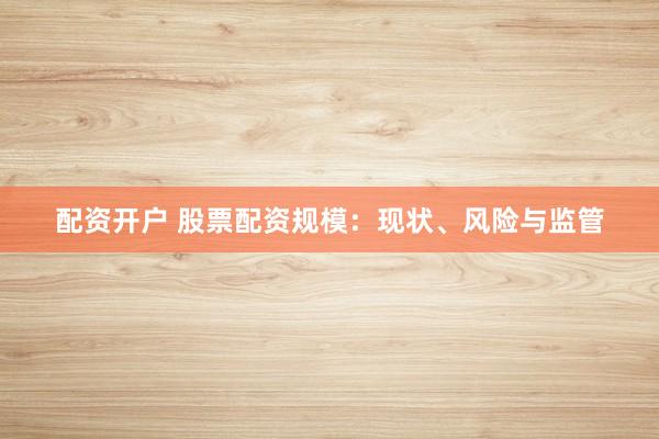 配资开户 股票配资规模：现状、风险与监管