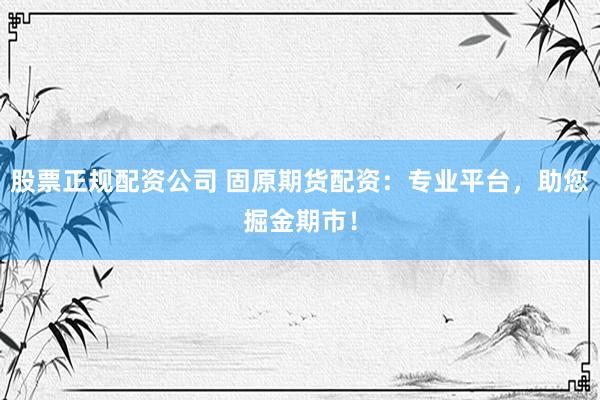 股票正规配资公司 固原期货配资：专业平台，助您掘金期市！