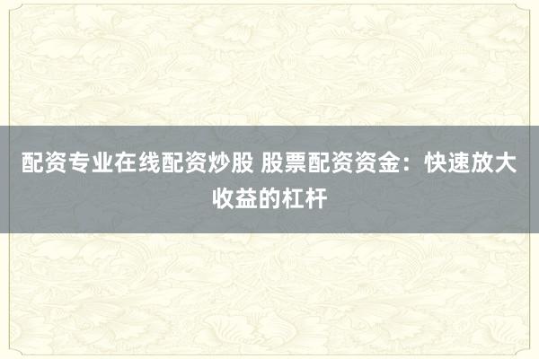 配资专业在线配资炒股 股票配资资金：快速放大收益的杠杆