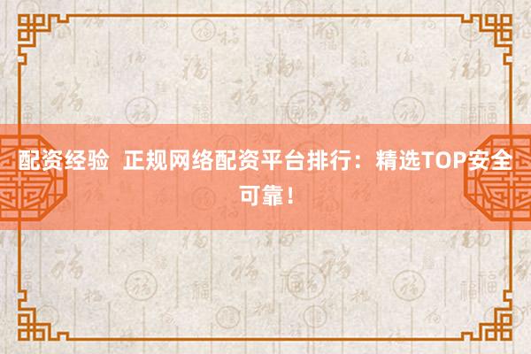 配资经验  正规网络配资平台排行：精选TOP安全可靠！