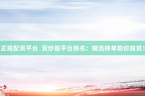 正规配资平台  资炒股平台排名：精选榜单助你投资！