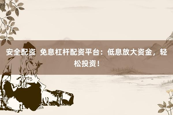 安全配资  免息杠杆配资平台：低息放大资金，轻松投资！